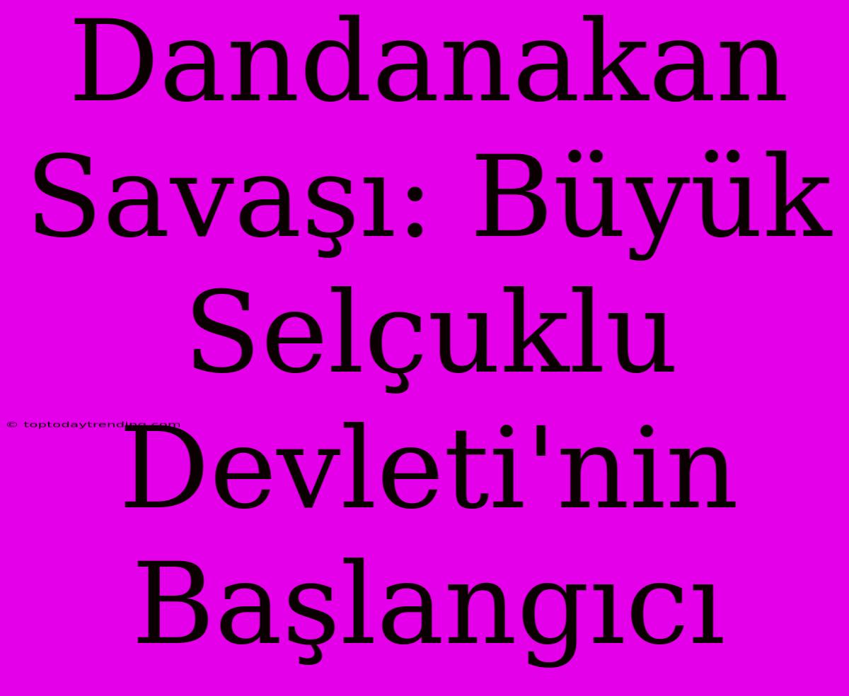 Dandanakan Savaşı: Büyük Selçuklu Devleti'nin Başlangıcı