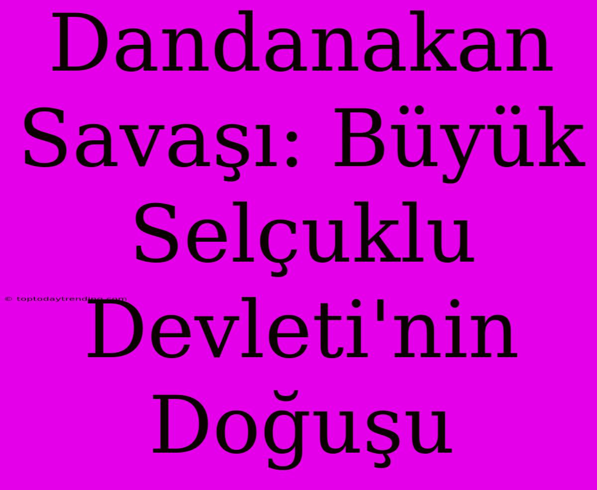 Dandanakan Savaşı: Büyük Selçuklu Devleti'nin Doğuşu