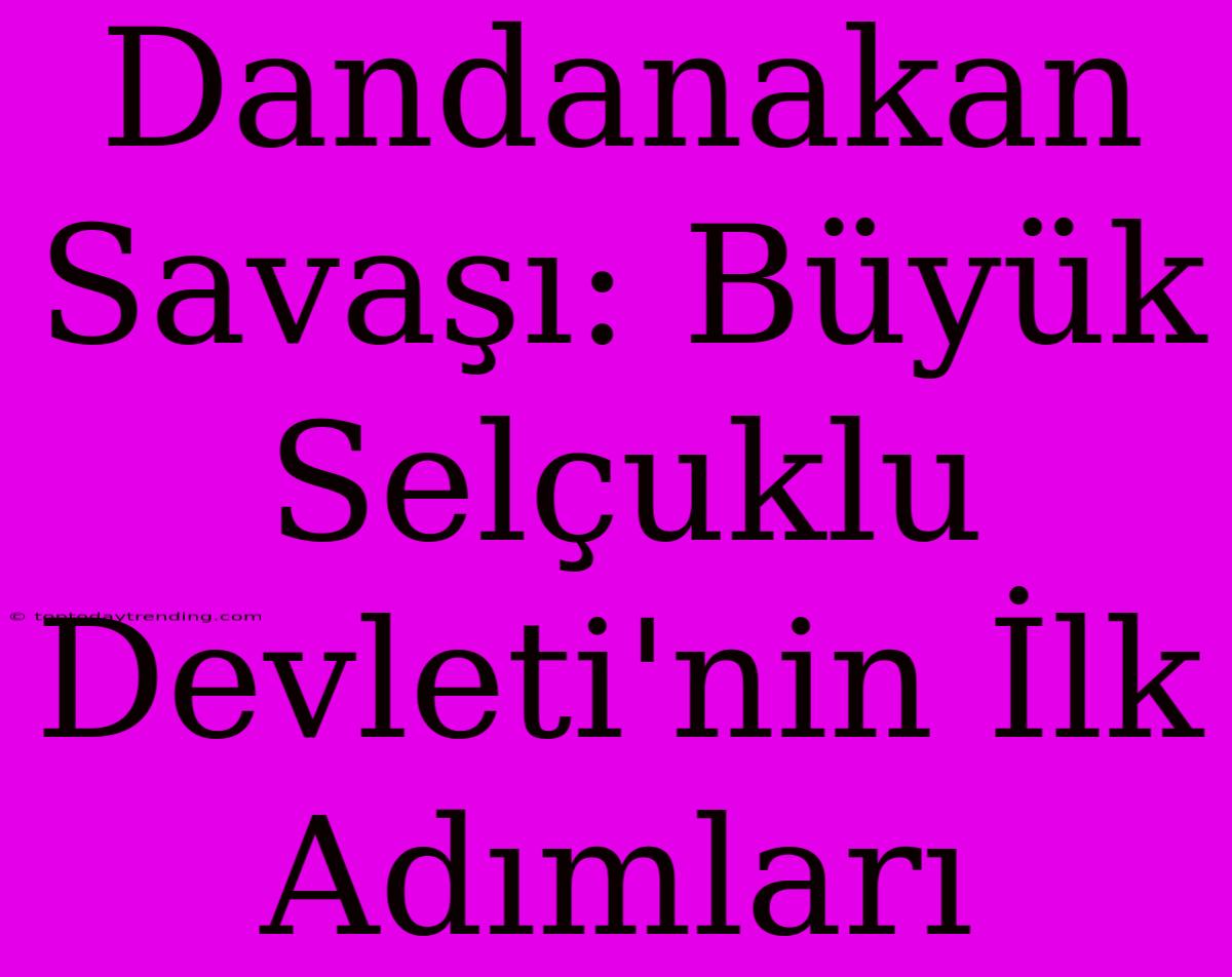 Dandanakan Savaşı: Büyük Selçuklu Devleti'nin İlk Adımları