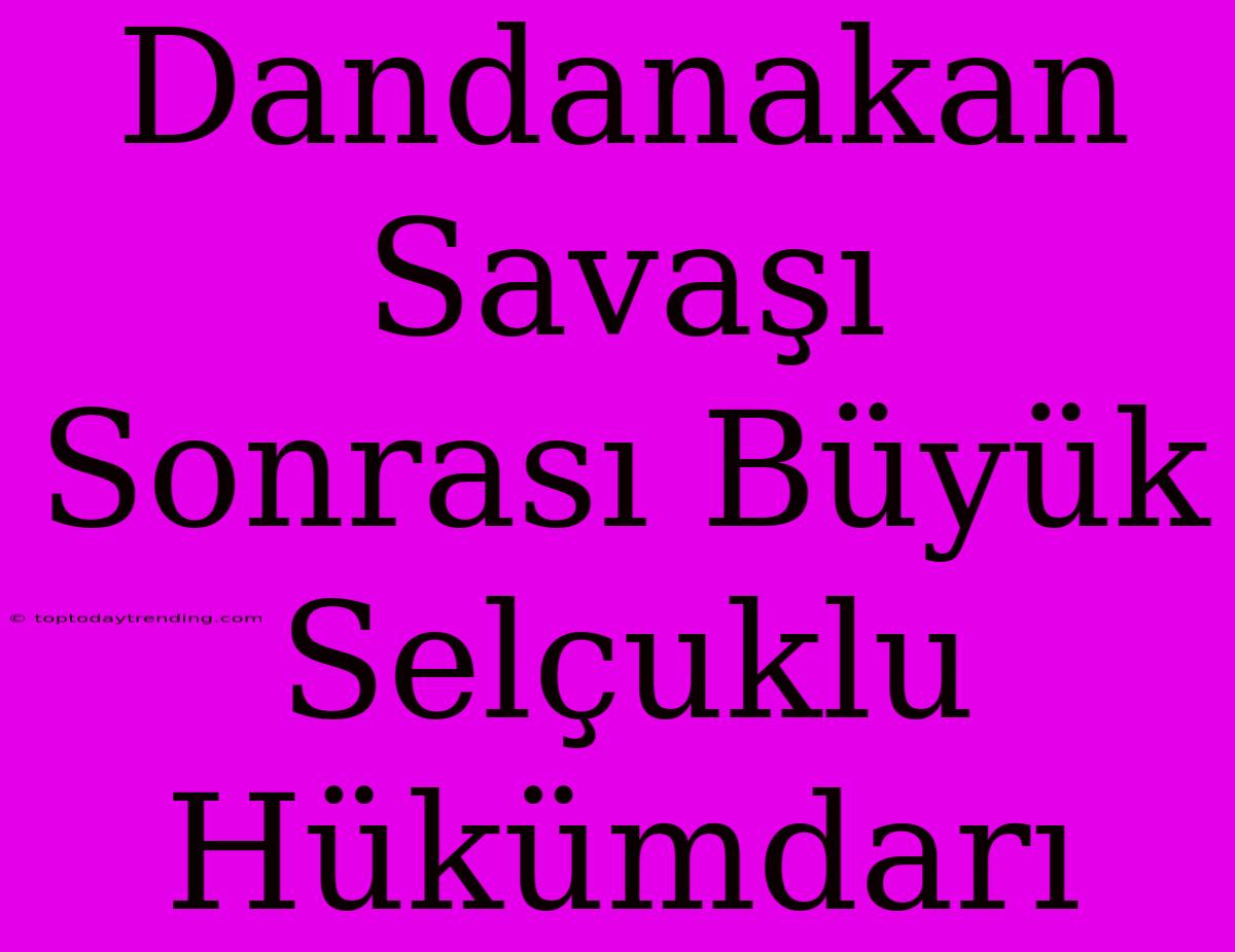 Dandanakan Savaşı Sonrası Büyük Selçuklu Hükümdarı