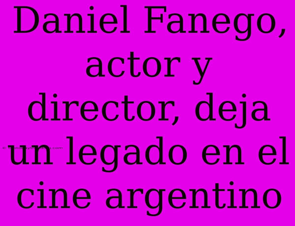 Daniel Fanego, Actor Y Director, Deja Un Legado En El Cine Argentino