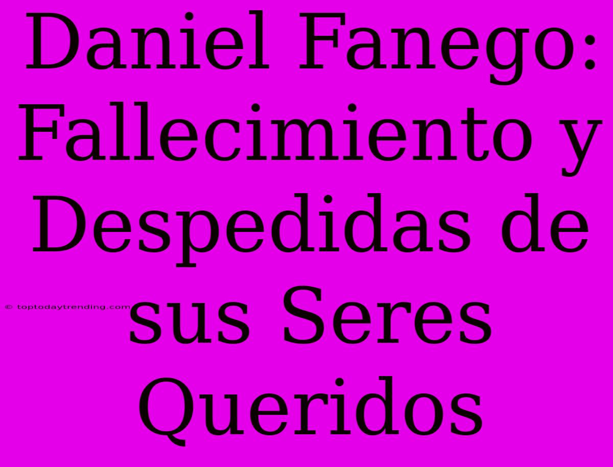 Daniel Fanego: Fallecimiento Y Despedidas De Sus Seres Queridos