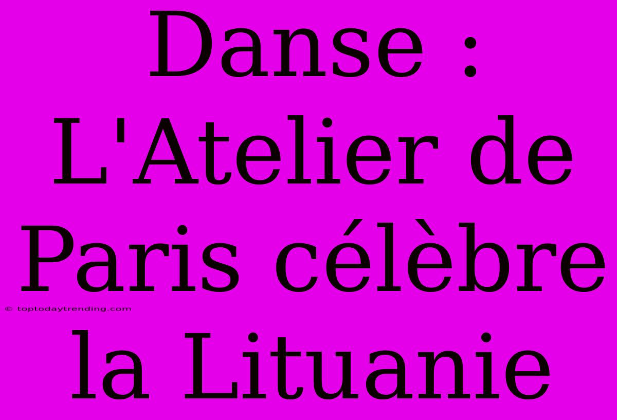 Danse : L'Atelier De Paris Célèbre La Lituanie