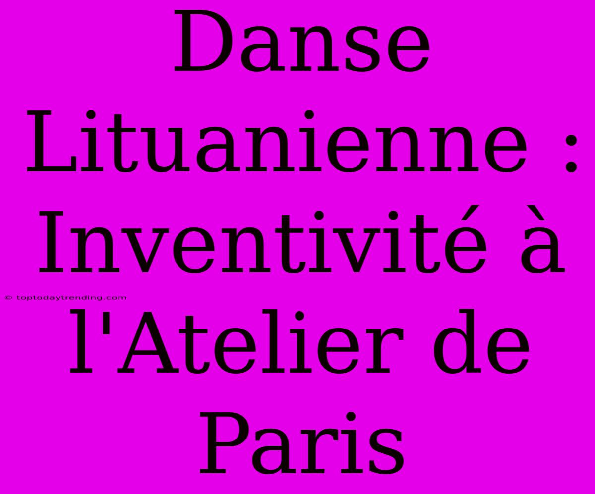 Danse Lituanienne : Inventivité À L'Atelier De Paris