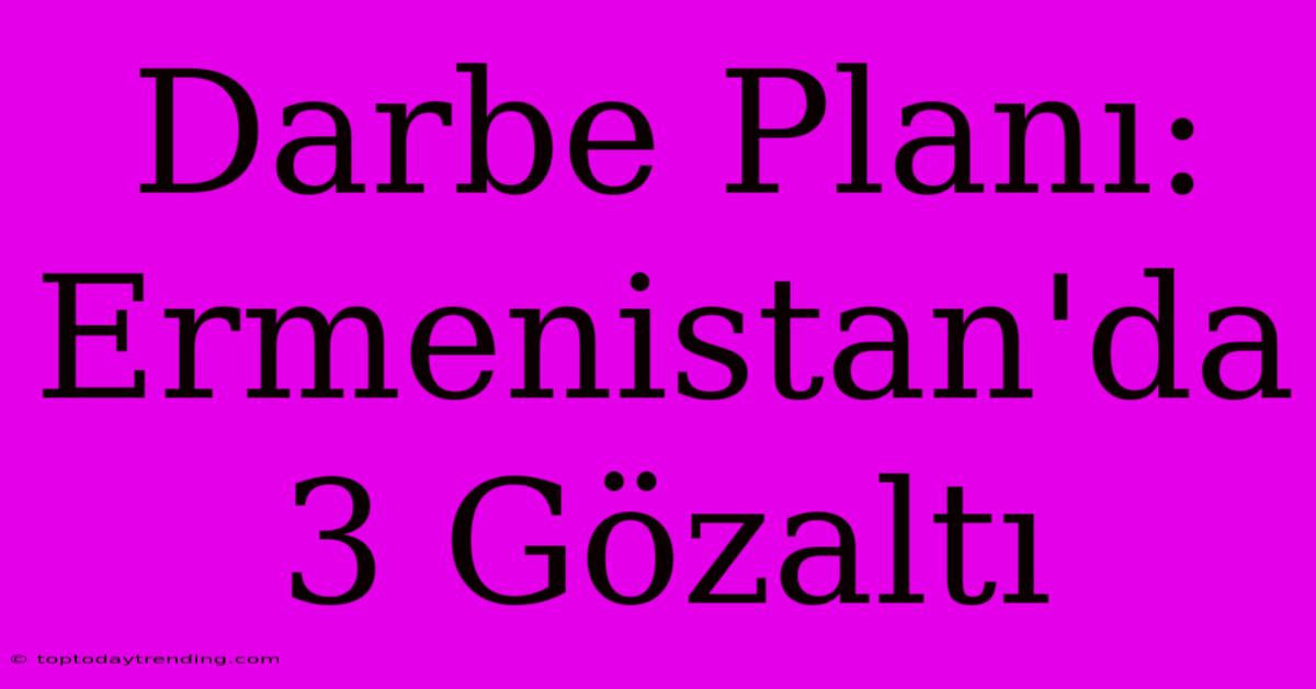 Darbe Planı: Ermenistan'da 3 Gözaltı