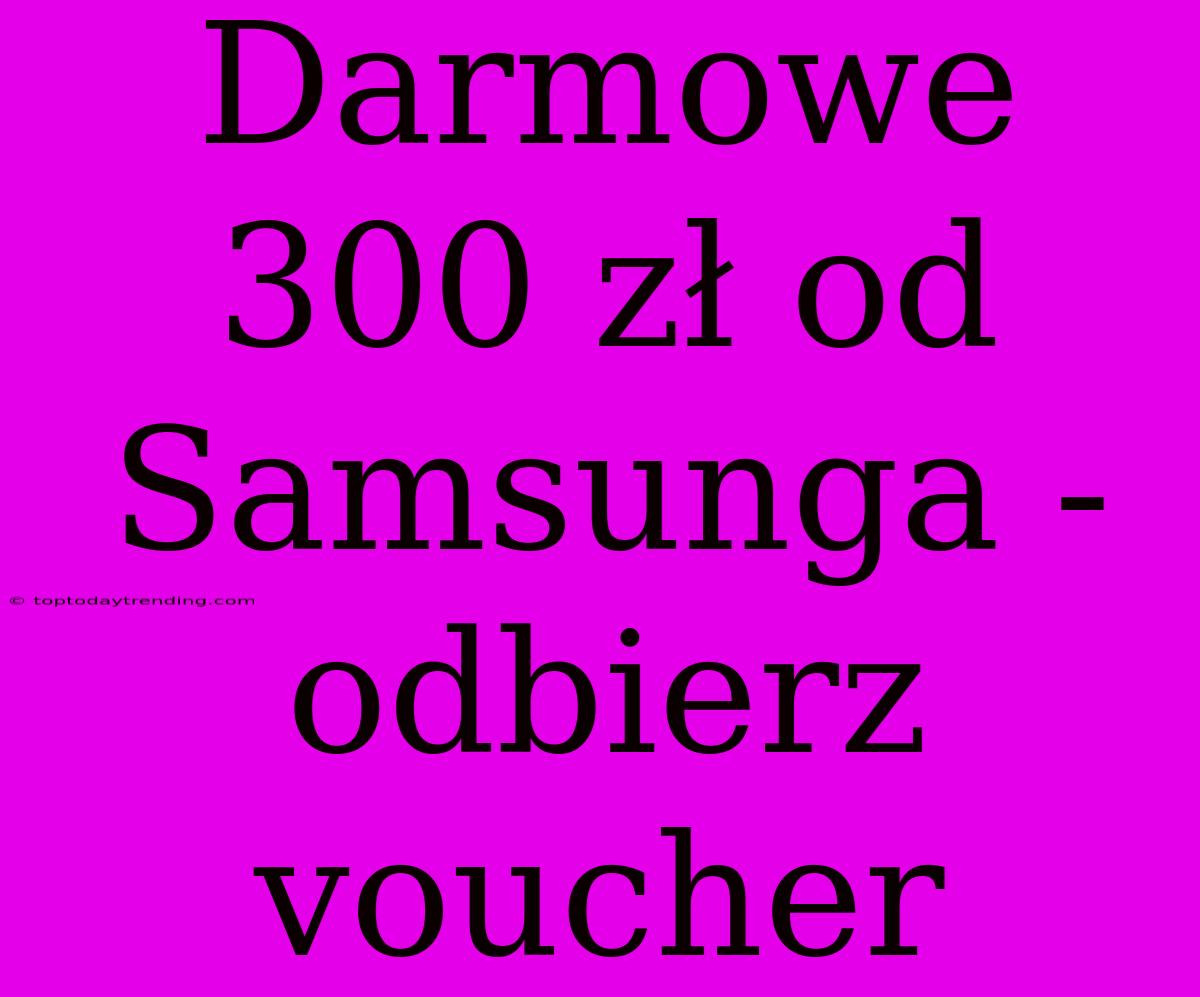 Darmowe 300 Zł Od Samsunga - Odbierz Voucher