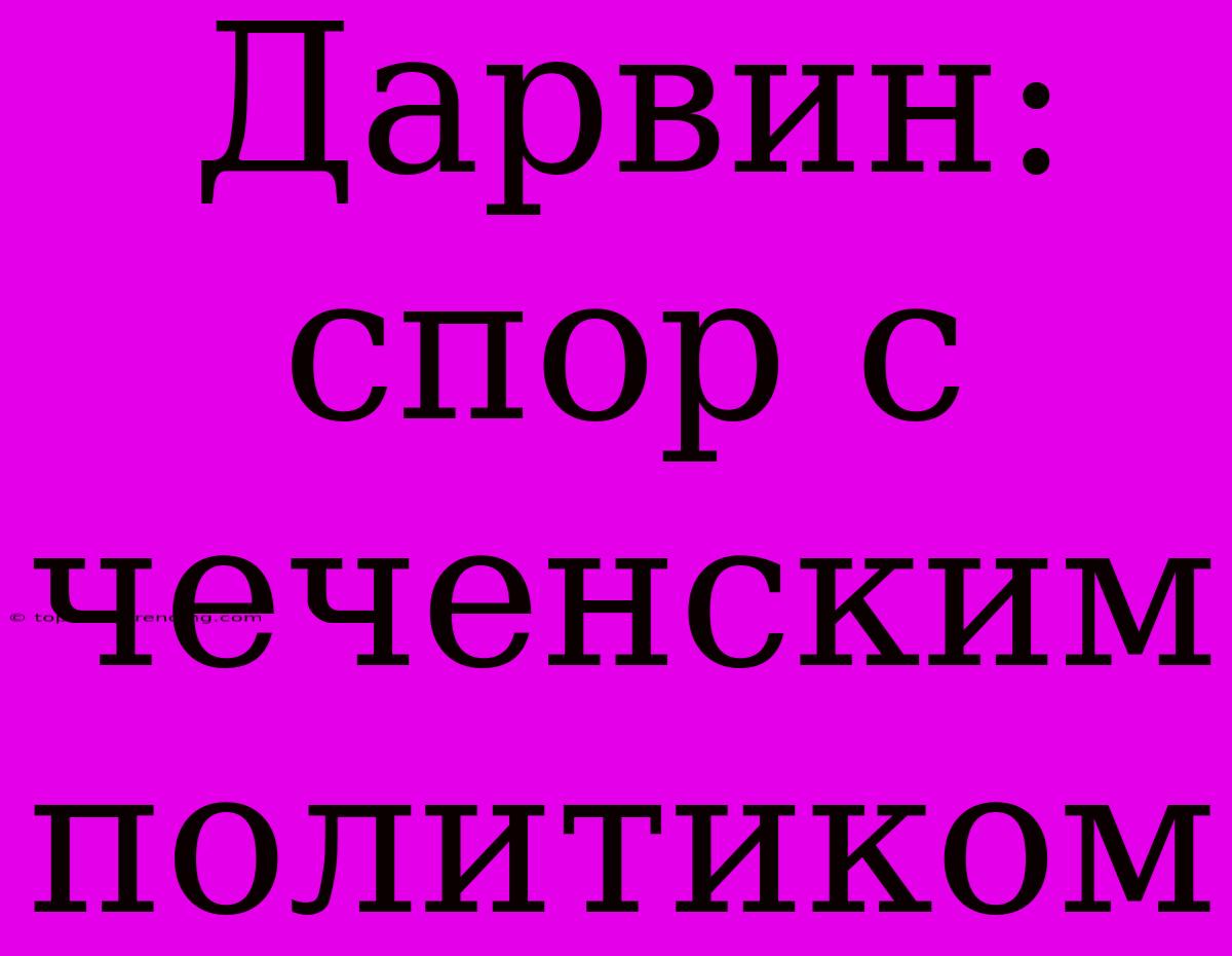 Дарвин: Спор С Чеченским Политиком