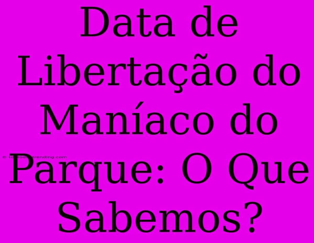 Data De Libertação Do Maníaco Do Parque: O Que Sabemos?