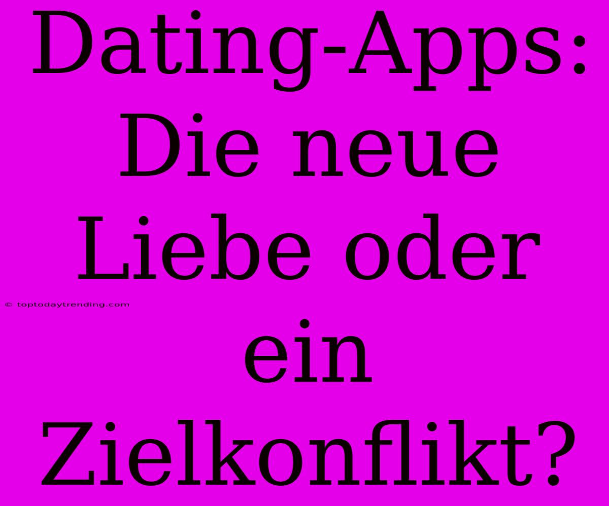 Dating-Apps: Die Neue Liebe Oder Ein Zielkonflikt?