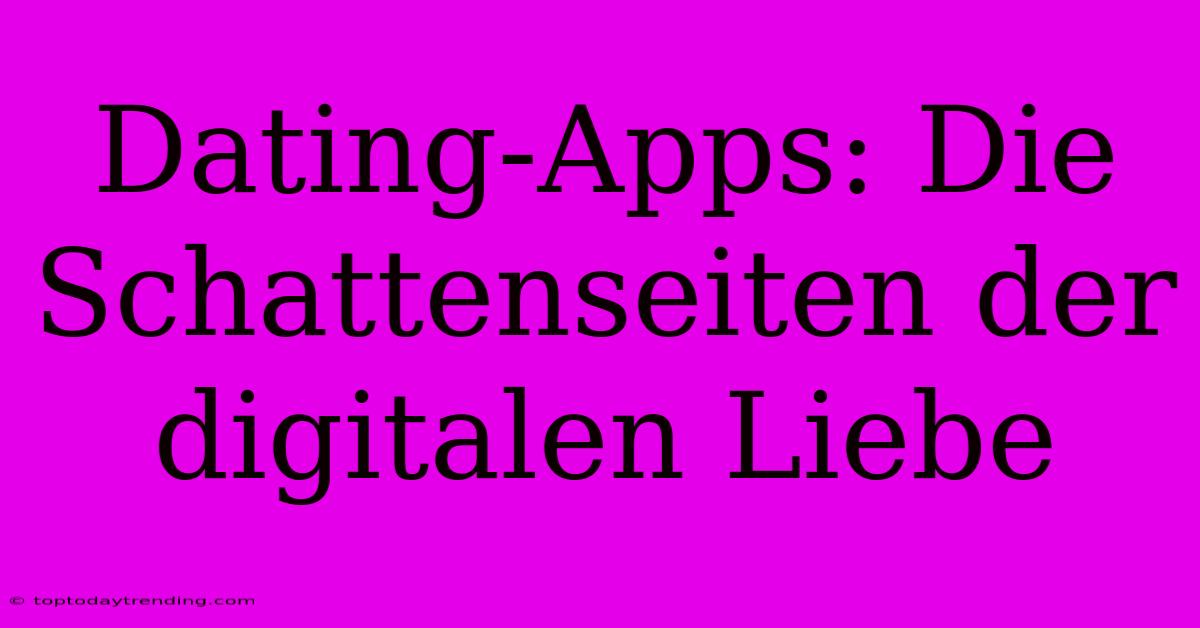 Dating-Apps: Die Schattenseiten Der Digitalen Liebe