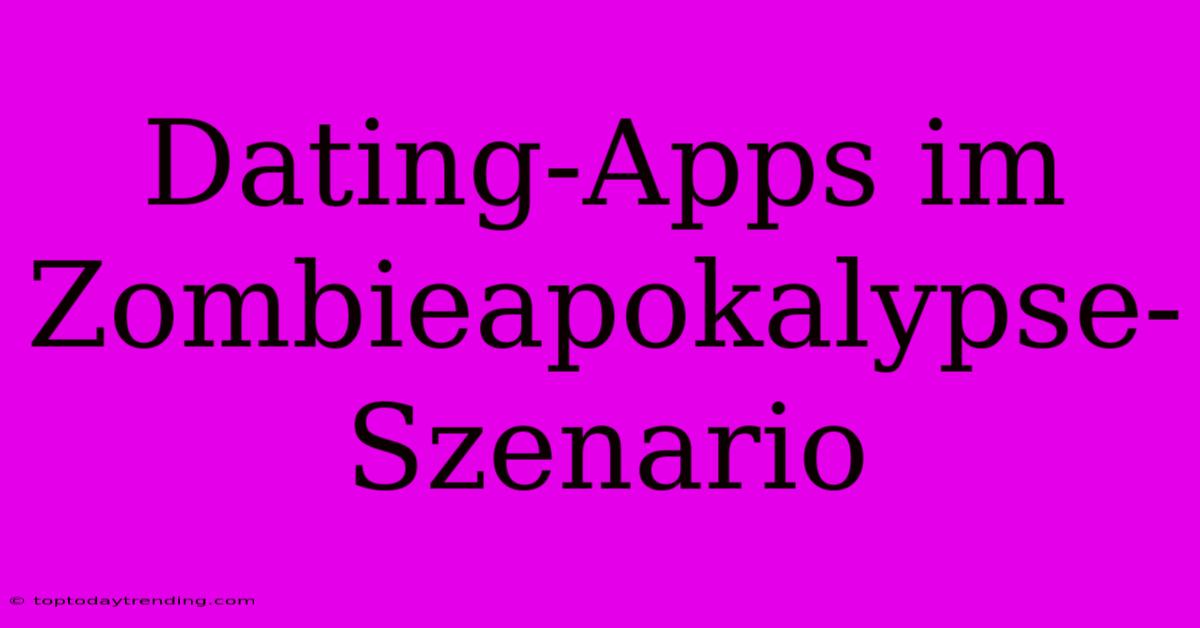 Dating-Apps Im Zombieapokalypse-Szenario