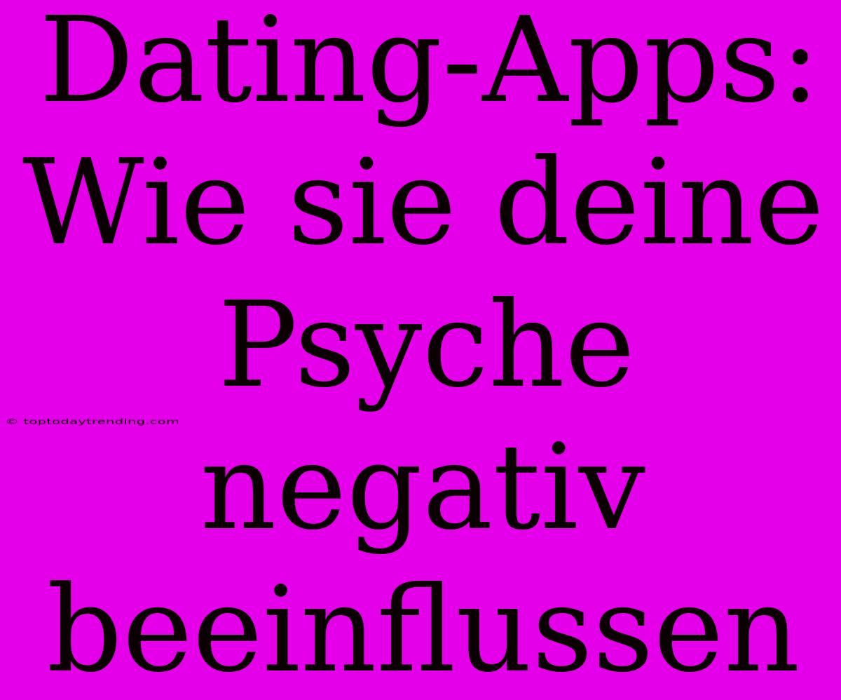 Dating-Apps: Wie Sie Deine Psyche Negativ Beeinflussen