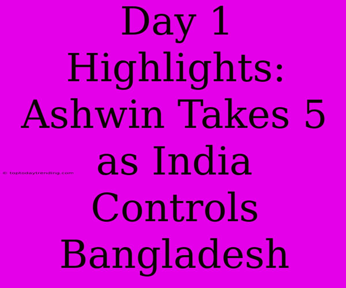 Day 1 Highlights: Ashwin Takes 5 As India Controls Bangladesh