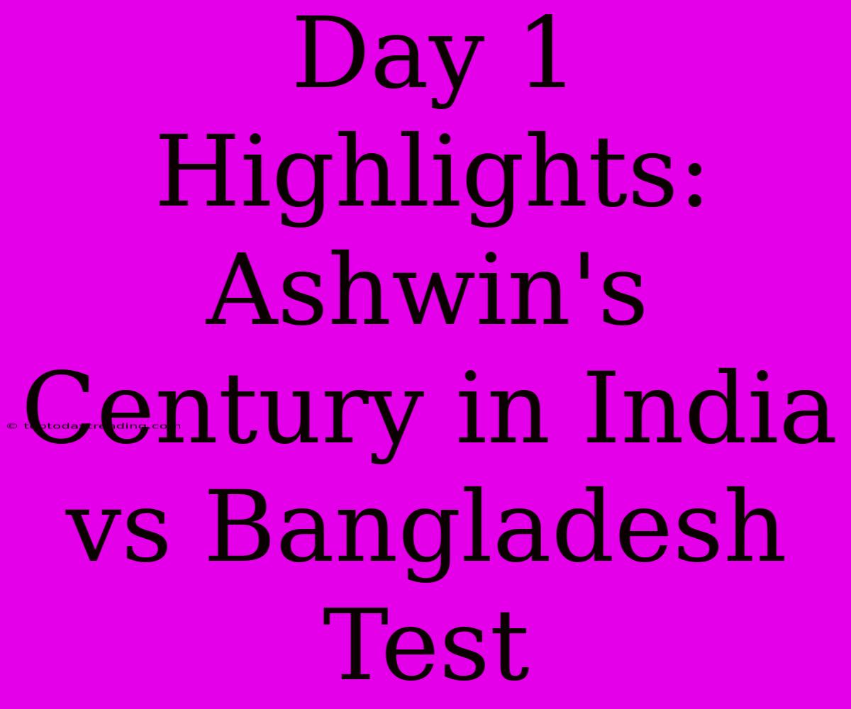 Day 1 Highlights: Ashwin's Century In India Vs Bangladesh Test