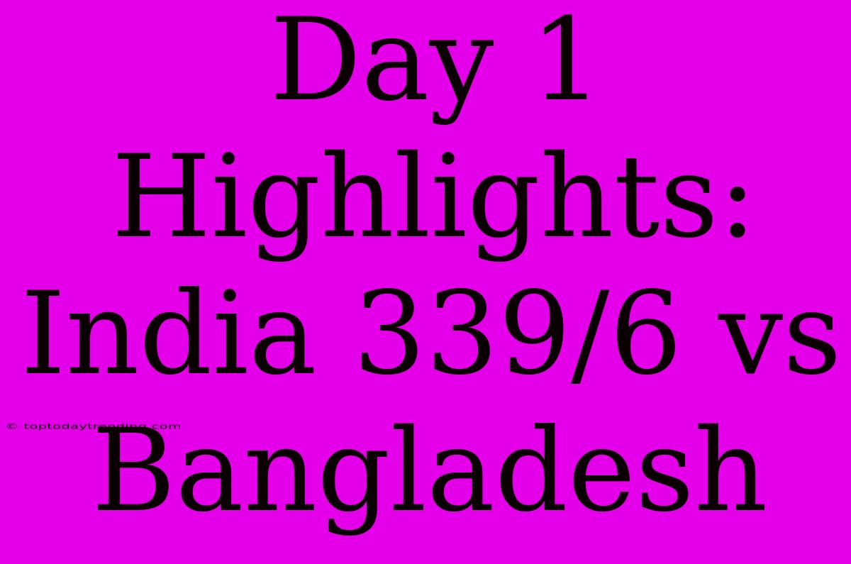 Day 1 Highlights: India 339/6 Vs Bangladesh