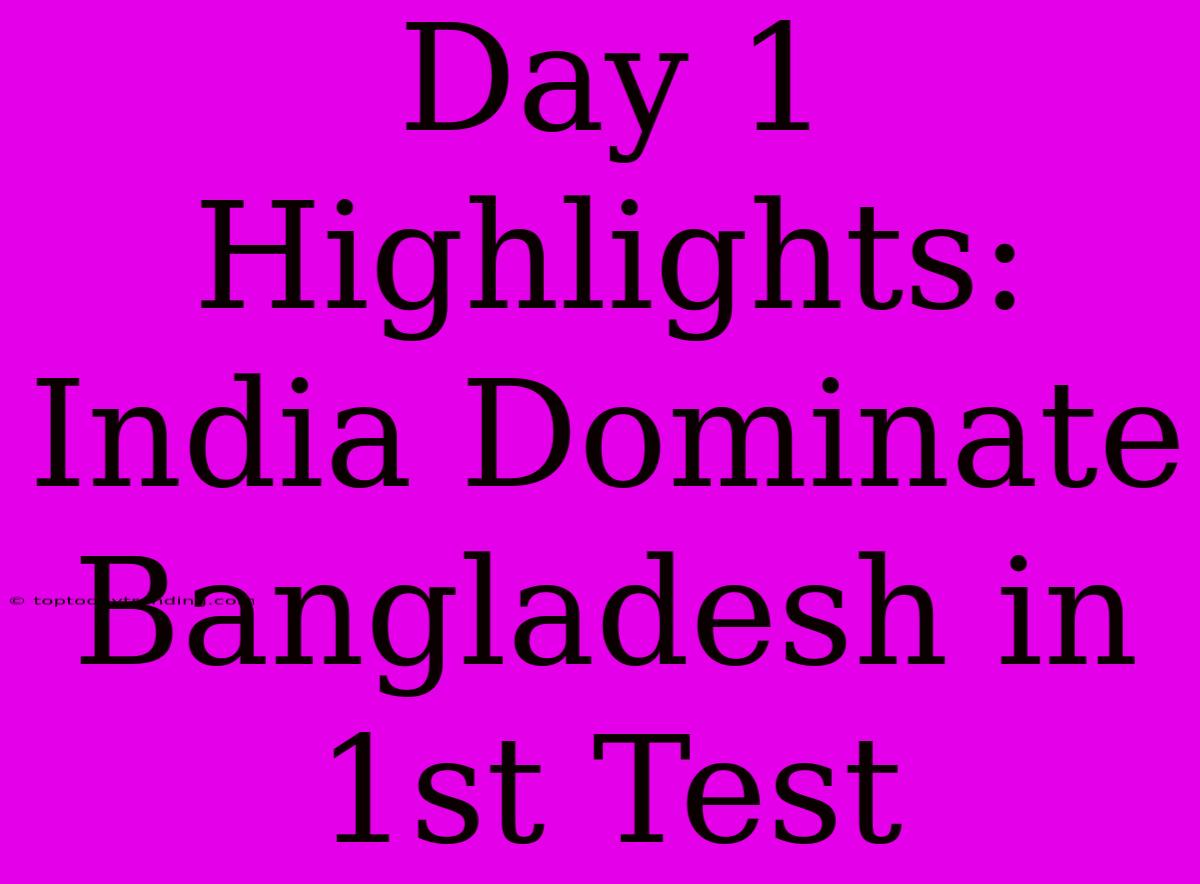 Day 1 Highlights: India Dominate Bangladesh In 1st Test