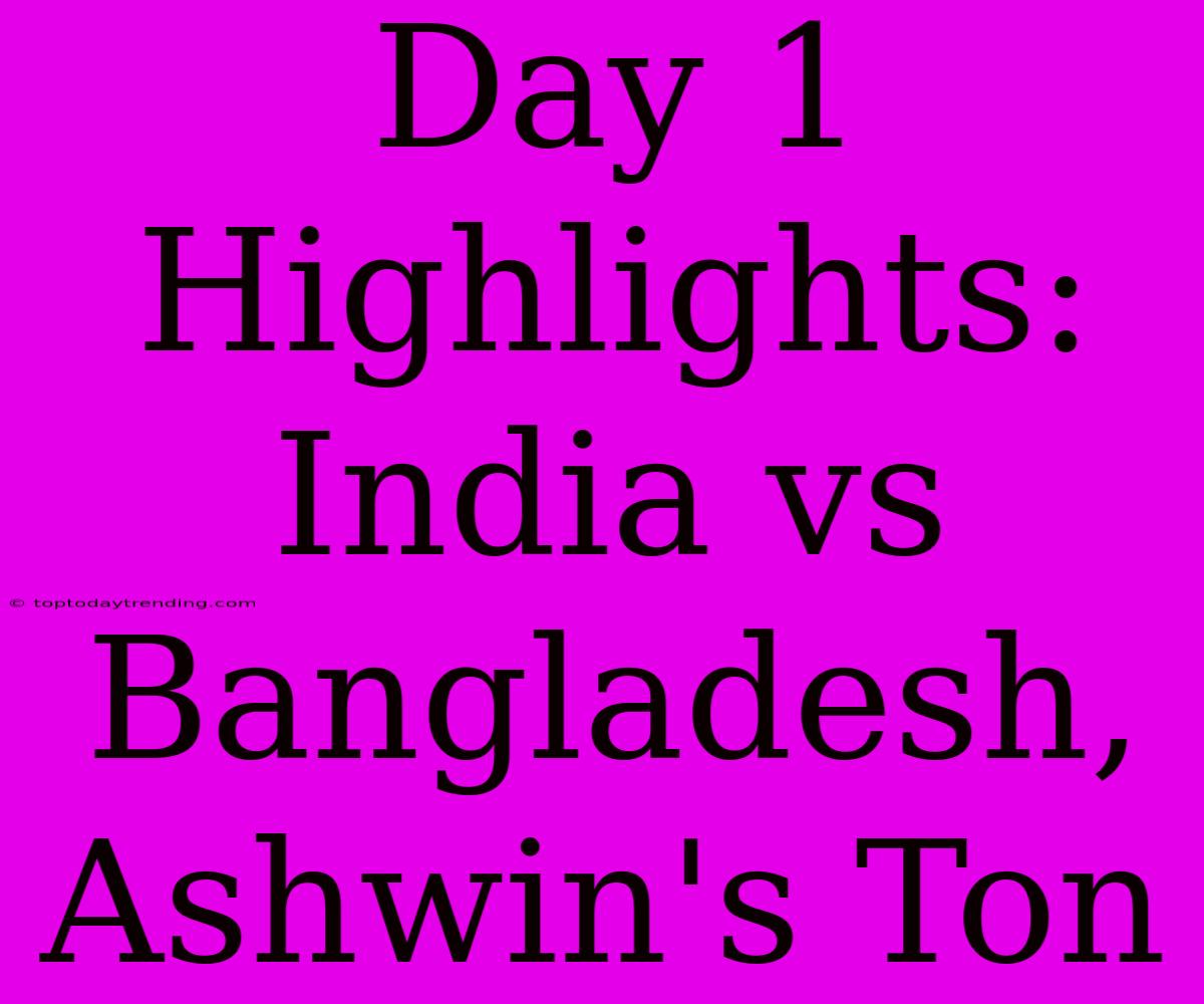 Day 1 Highlights: India Vs Bangladesh, Ashwin's Ton