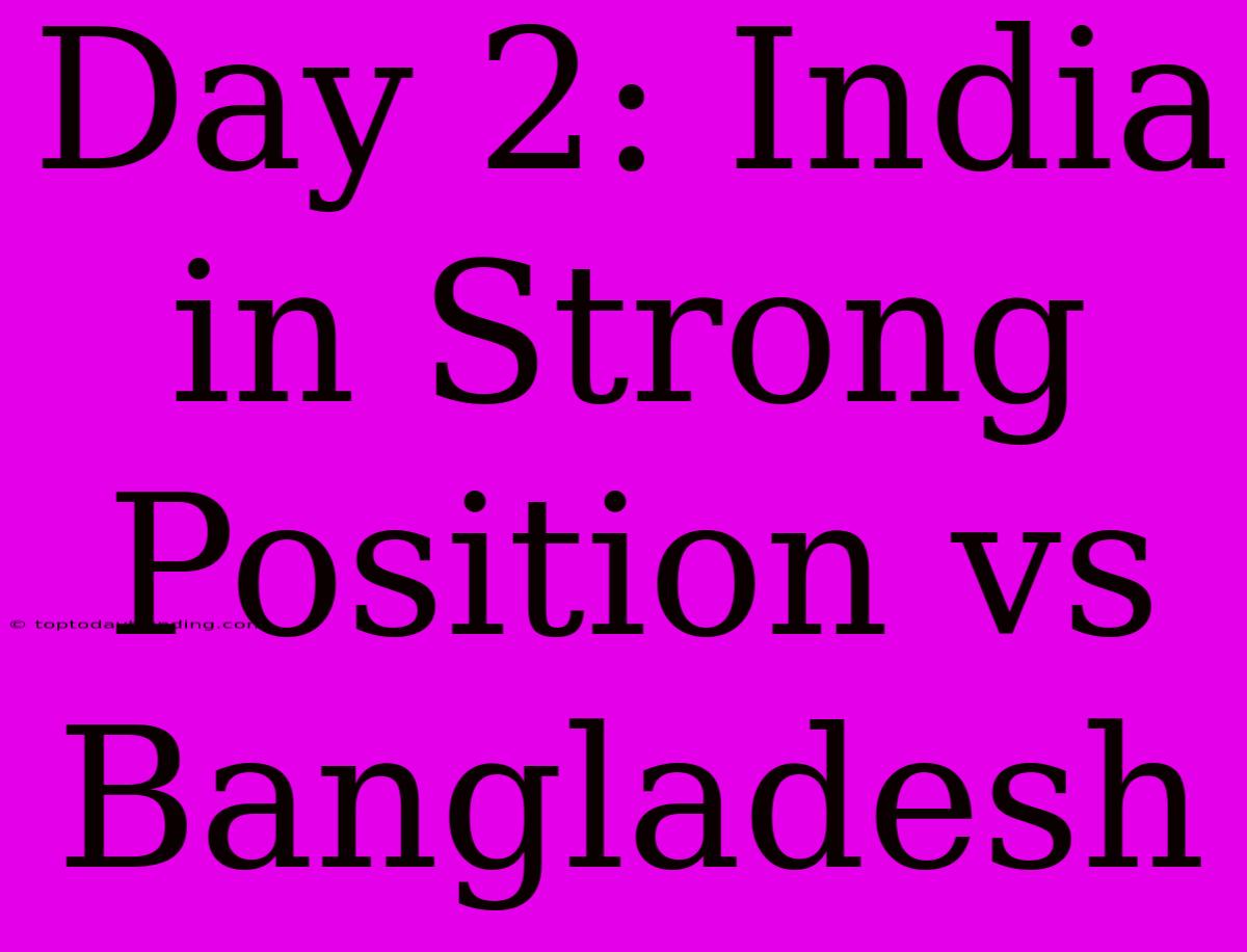 Day 2: India In Strong Position Vs Bangladesh