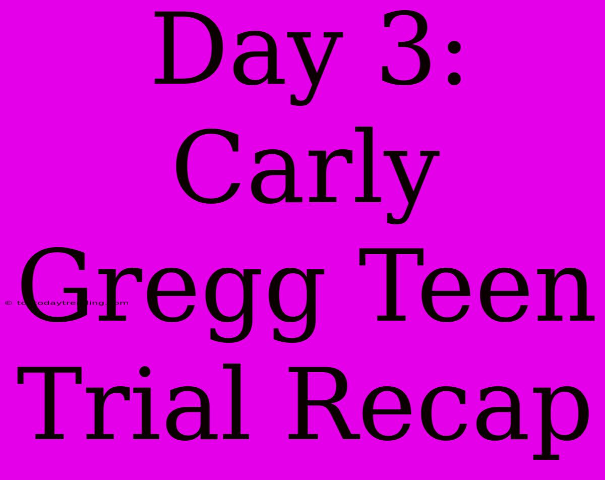 Day 3: Carly Gregg Teen Trial Recap