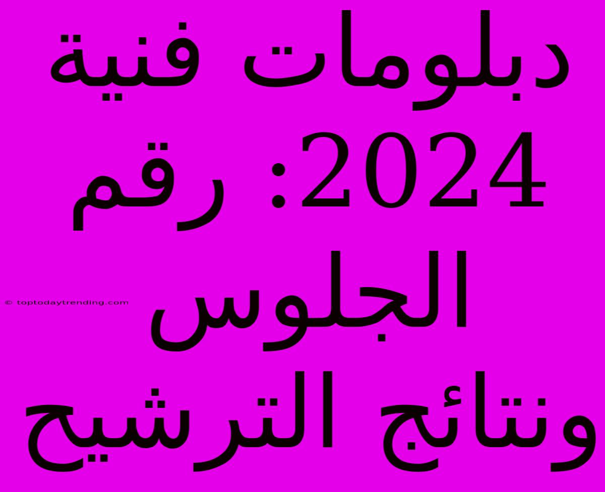 دبلومات فنية 2024: رقم الجلوس ونتائج الترشيح