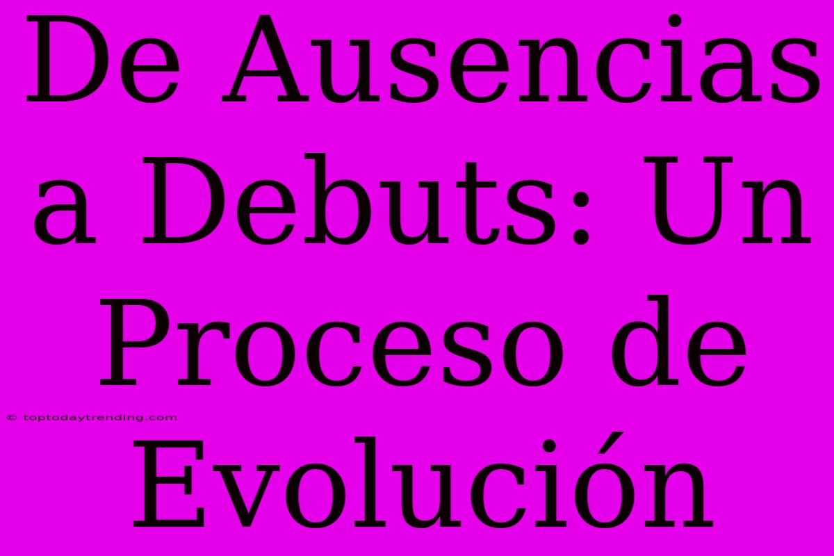 De Ausencias A Debuts: Un Proceso De Evolución