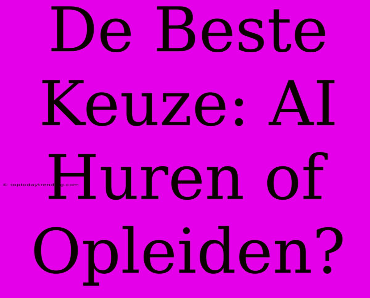 De Beste Keuze: AI Huren Of Opleiden?