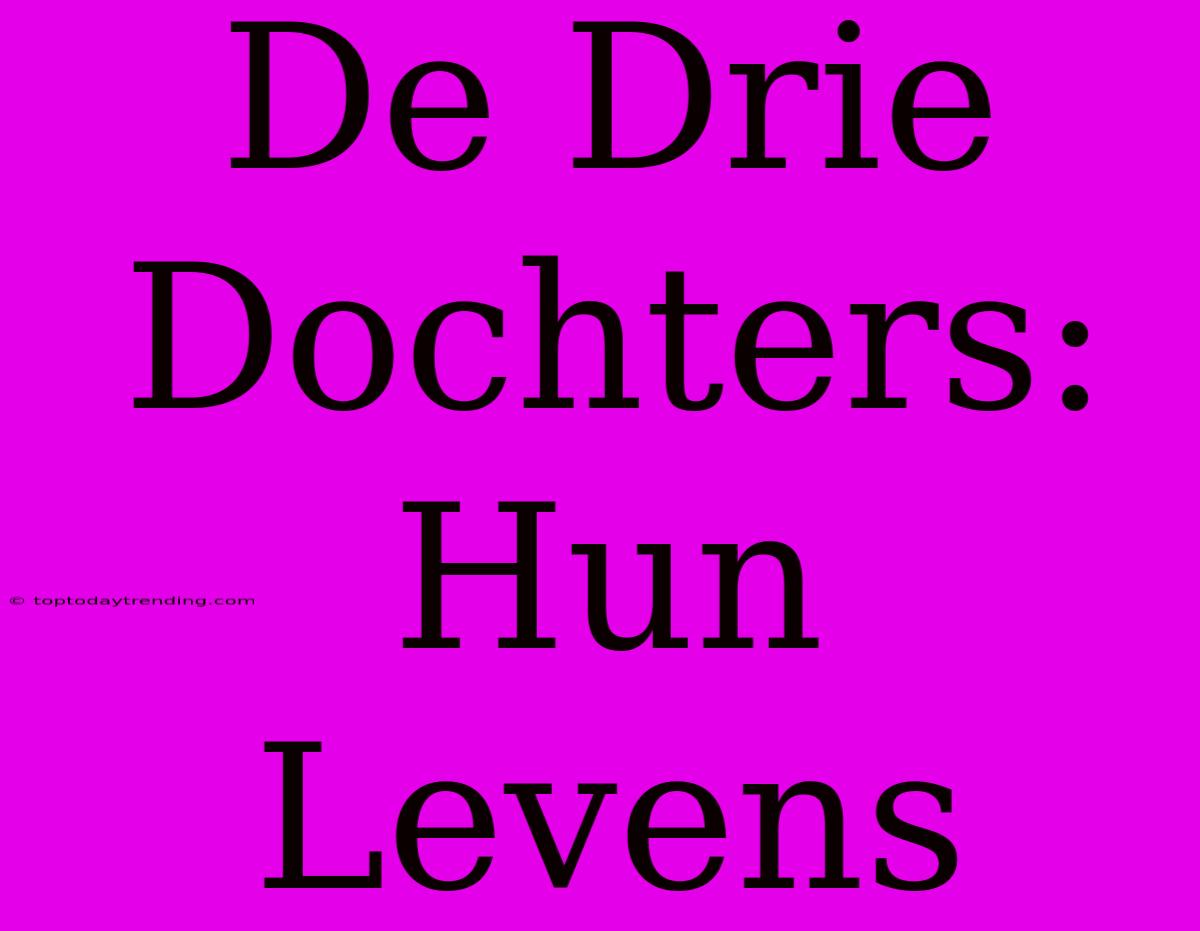 De Drie Dochters: Hun Levens