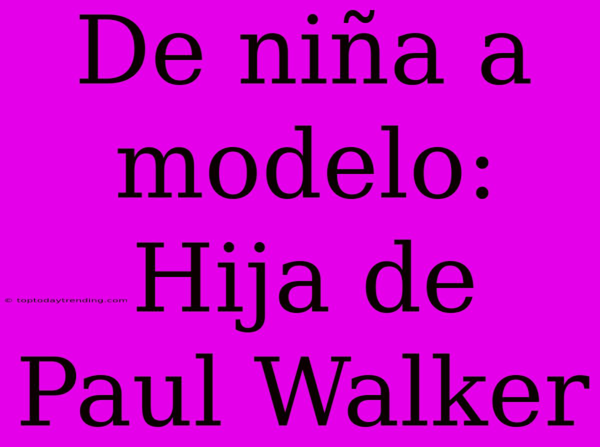 De Niña A Modelo: Hija De Paul Walker