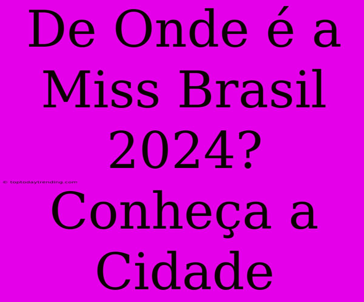 De Onde É A Miss Brasil 2024? Conheça A Cidade