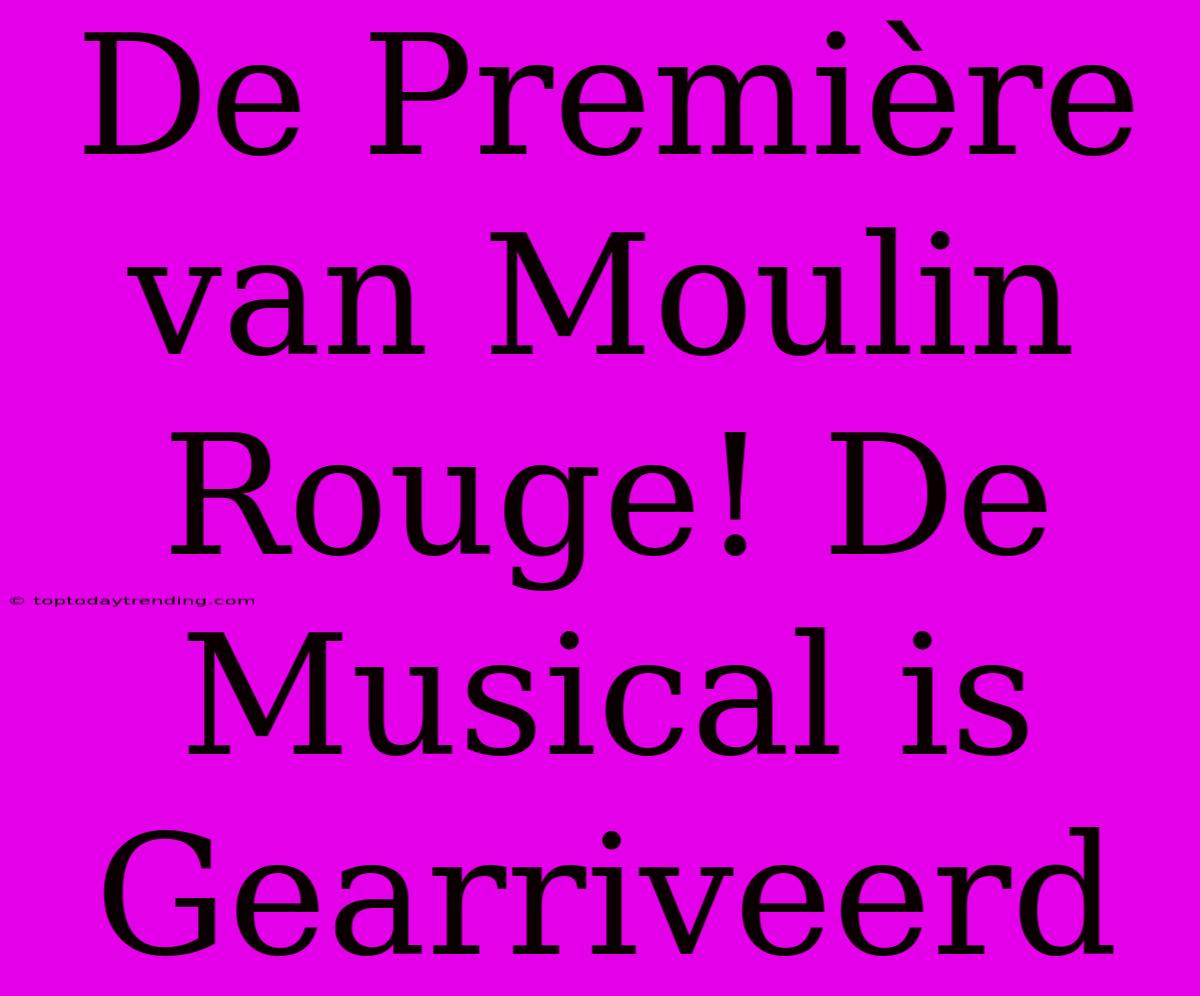 De Première Van Moulin Rouge! De Musical Is Gearriveerd