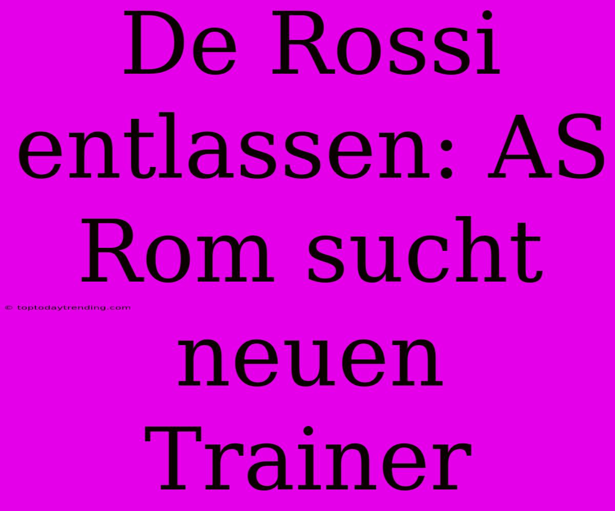 De Rossi Entlassen: AS Rom Sucht Neuen Trainer