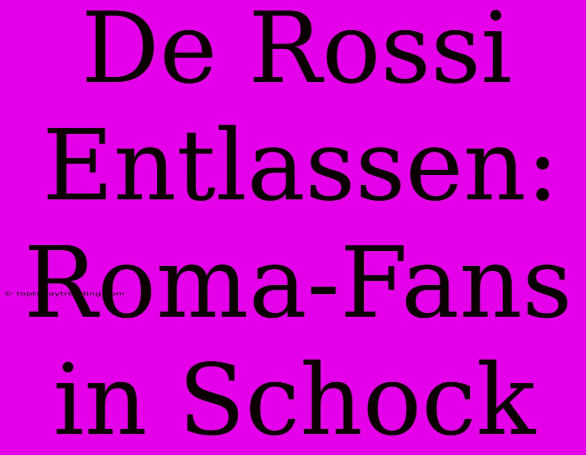 De Rossi Entlassen: Roma-Fans In Schock