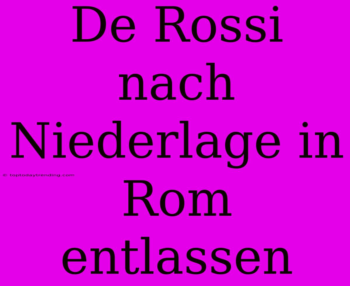 De Rossi Nach Niederlage In Rom Entlassen