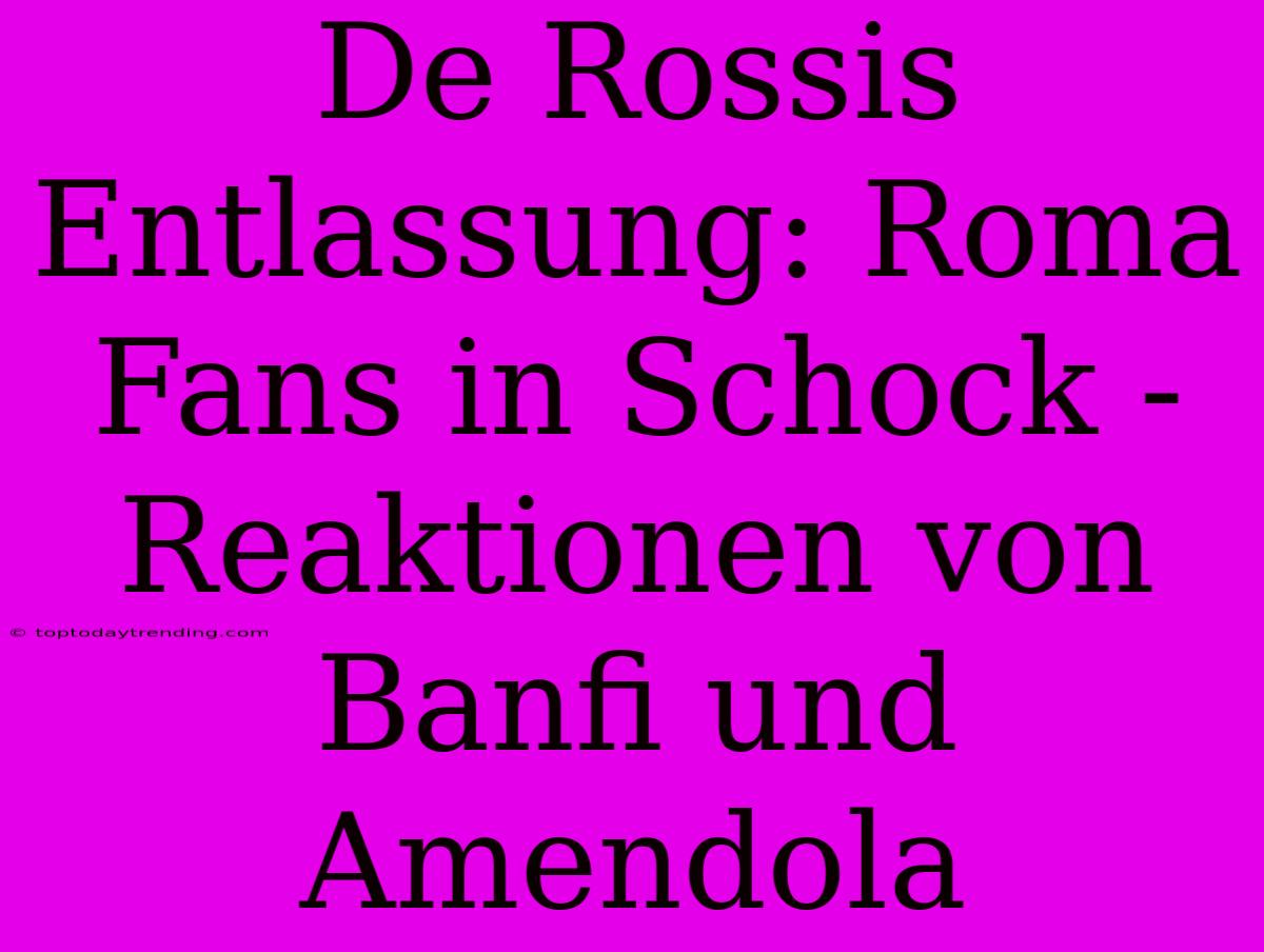 De Rossis Entlassung: Roma Fans In Schock - Reaktionen Von Banfi Und Amendola