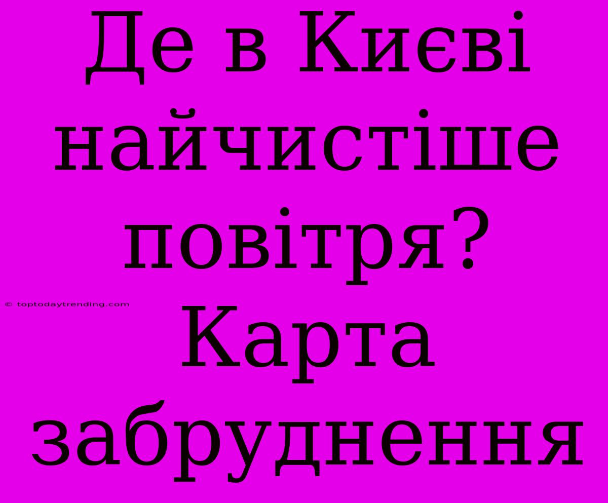 Де В Києві Найчистіше Повітря?  Карта Забруднення