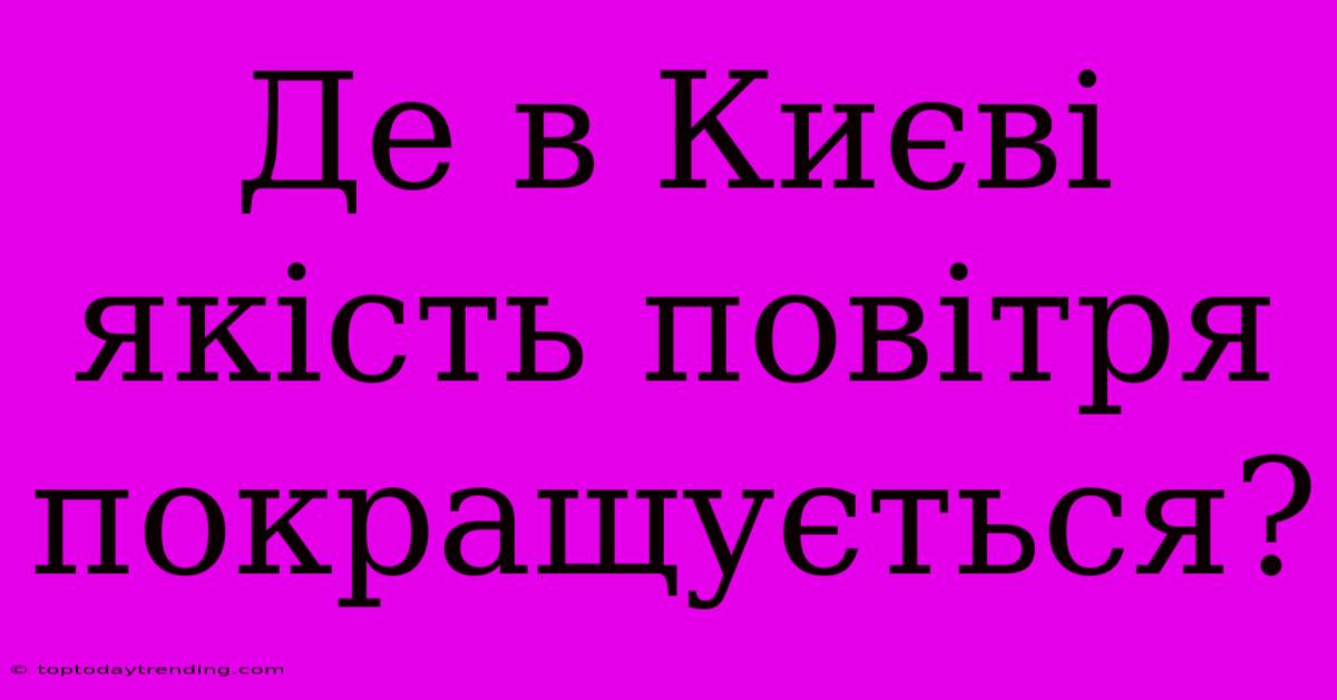 Де В Києві Якість Повітря Покращується?