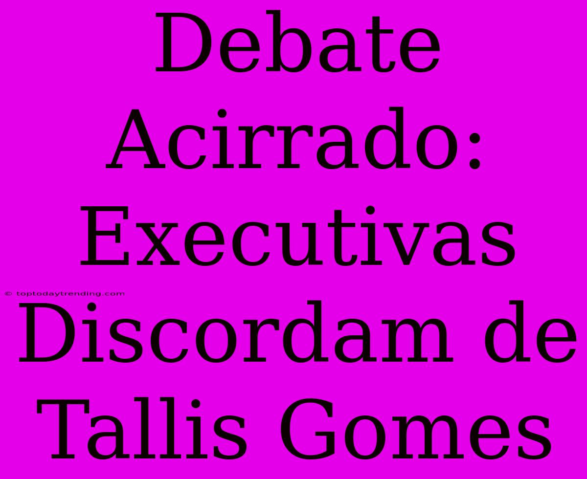 Debate Acirrado: Executivas Discordam De Tallis Gomes