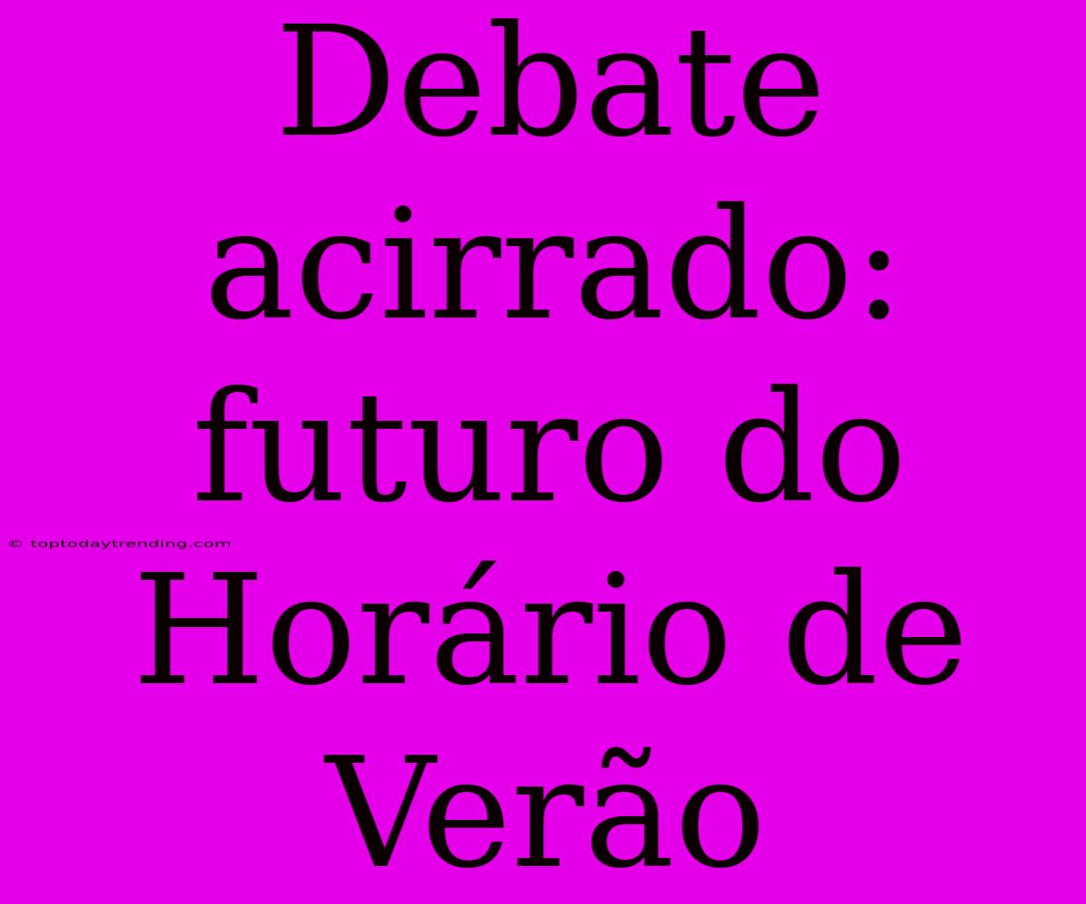 Debate Acirrado: Futuro Do Horário De Verão