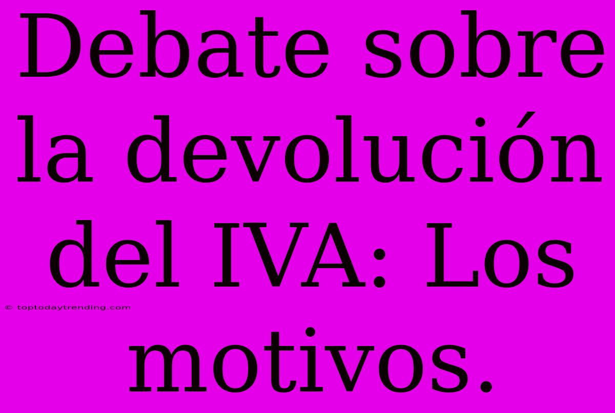 Debate Sobre La Devolución Del IVA: Los Motivos.