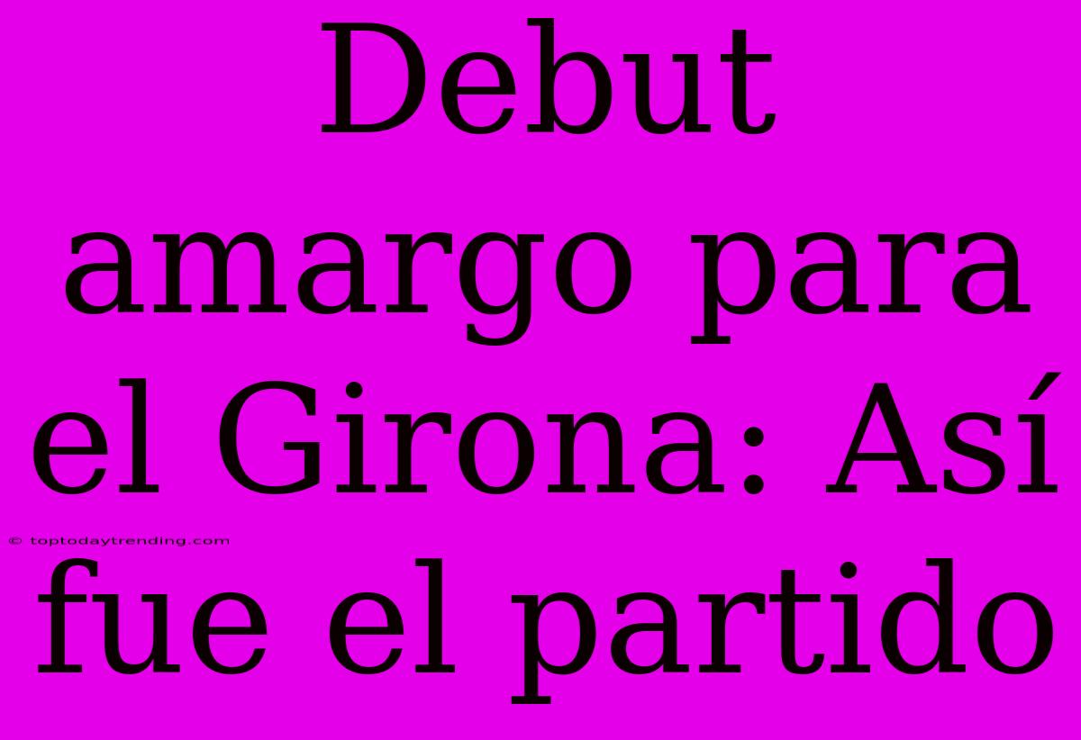 Debut Amargo Para El Girona: Así Fue El Partido