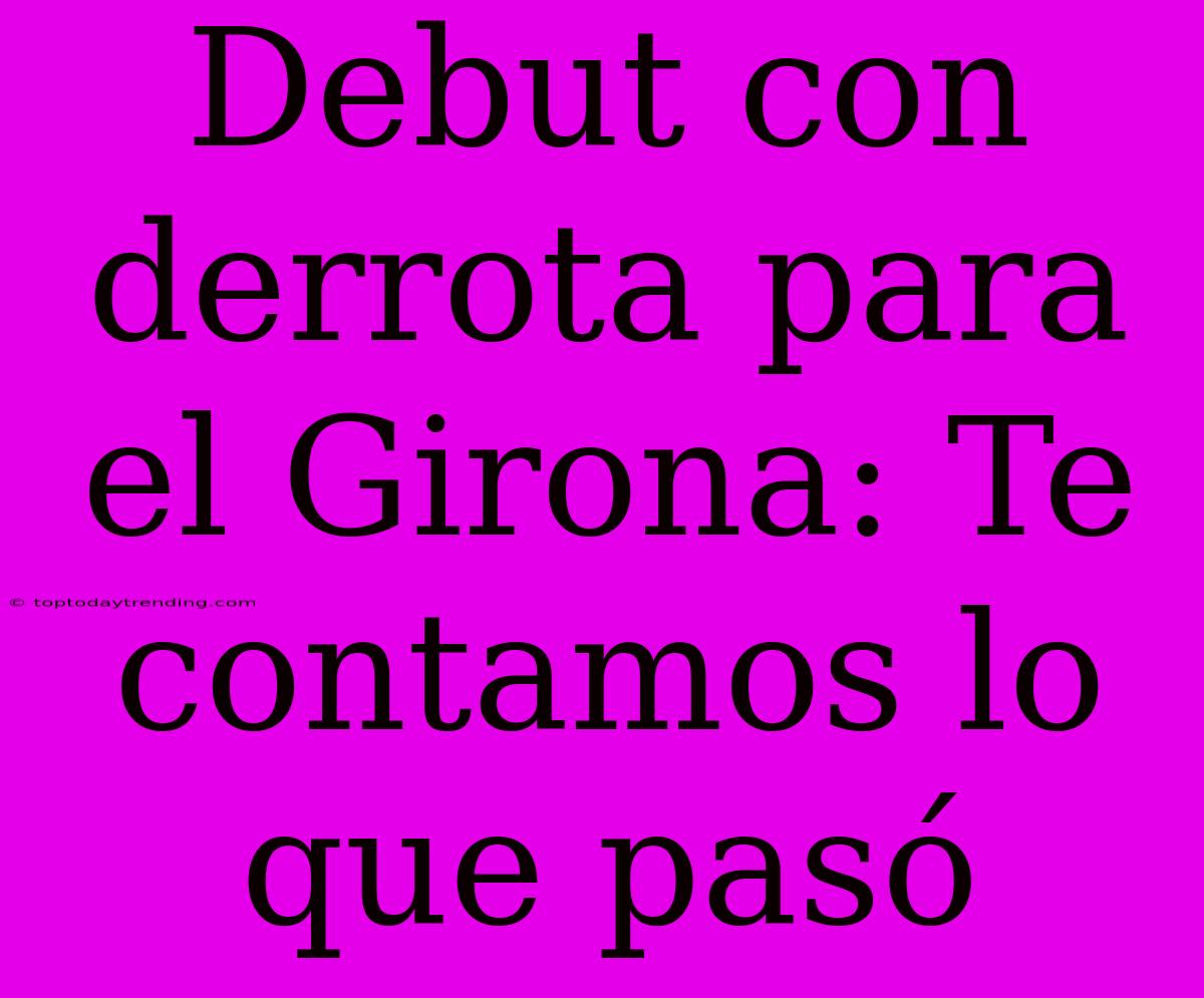 Debut Con Derrota Para El Girona: Te Contamos Lo Que Pasó