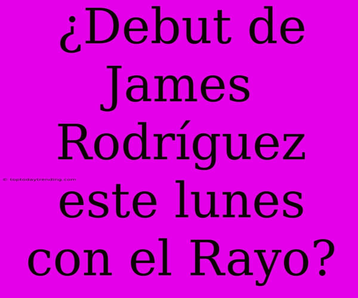 ¿Debut De James Rodríguez Este Lunes Con El Rayo?