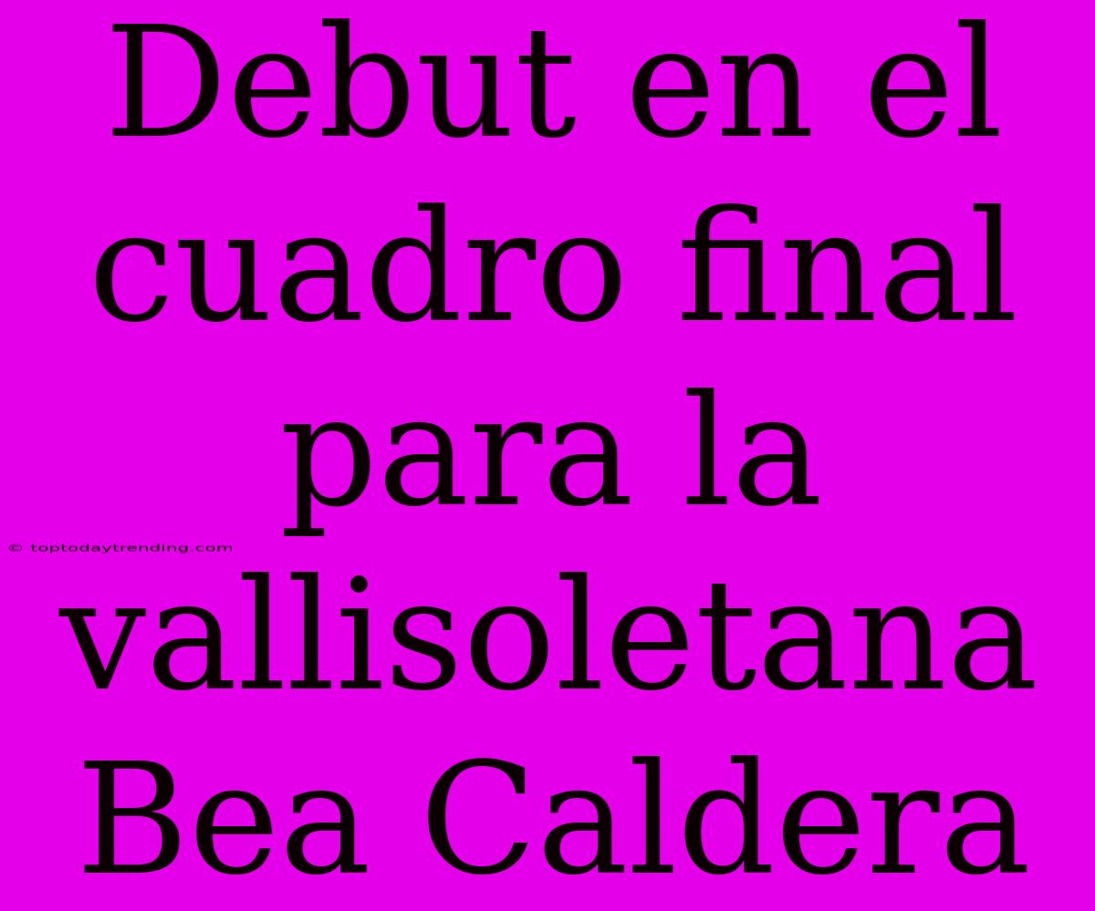 Debut En El Cuadro Final Para La Vallisoletana Bea Caldera