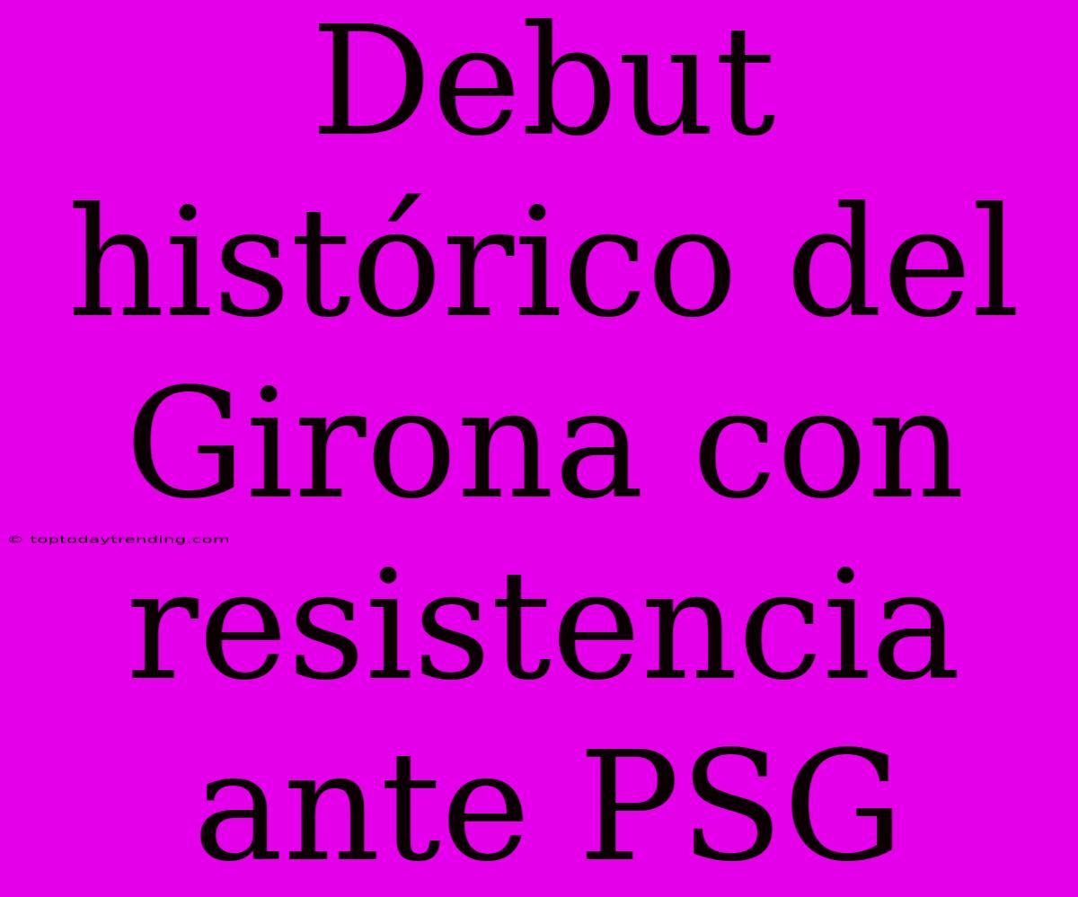 Debut Histórico Del Girona Con Resistencia Ante PSG