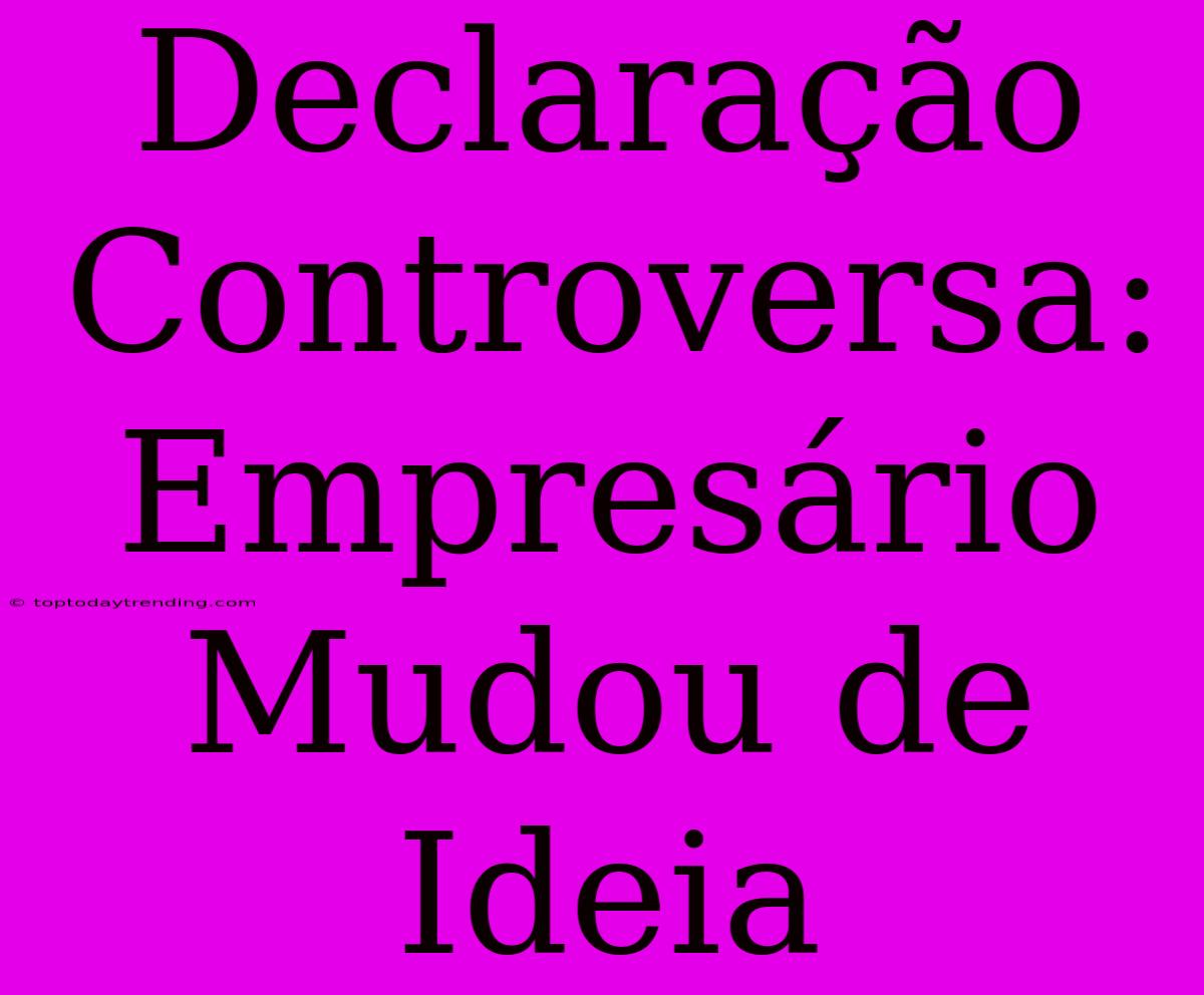 Declaração Controversa: Empresário Mudou De Ideia