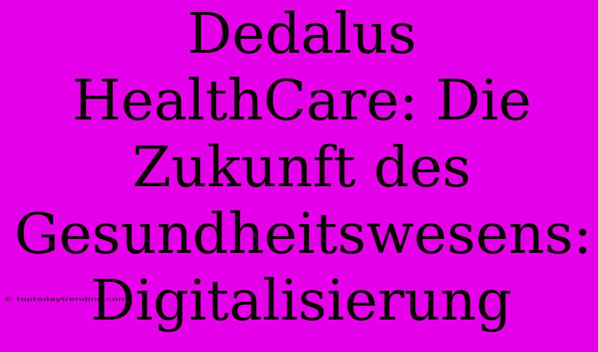 Dedalus HealthCare: Die Zukunft Des Gesundheitswesens: Digitalisierung