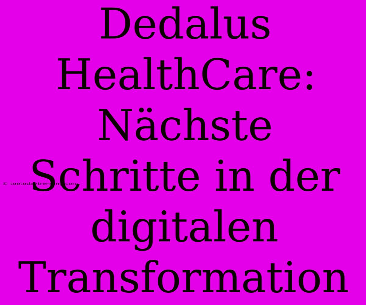 Dedalus HealthCare: Nächste Schritte In Der Digitalen Transformation