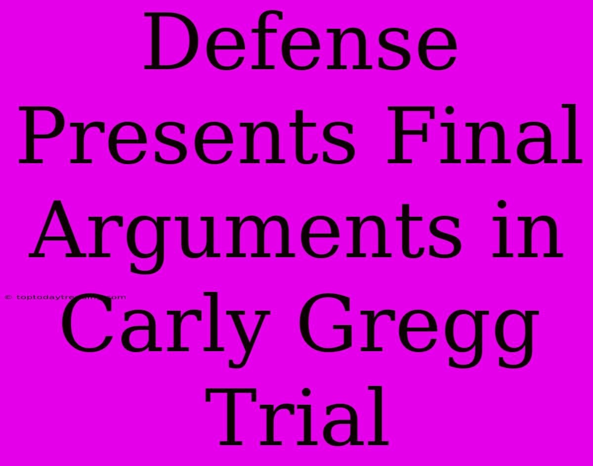 Defense Presents Final Arguments In Carly Gregg Trial