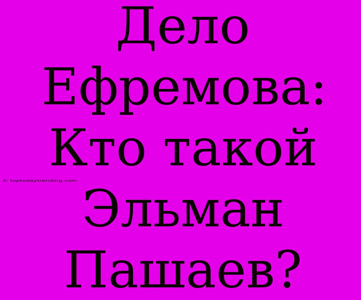 Дело Ефремова: Кто Такой Эльман Пашаев?