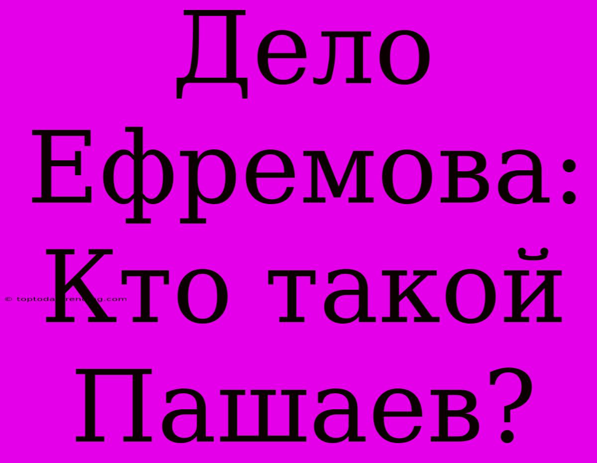 Дело Ефремова: Кто Такой Пашаев?